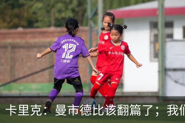 卡里克：曼市德比该翻篇了；我们要确保在所有战线都保持竞争力