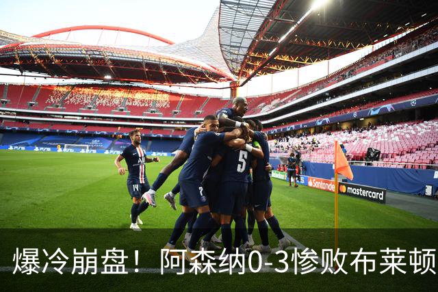 爆冷崩盘！阿森纳0-3惨败布莱顿赛季首败，榜首位置拱手让人