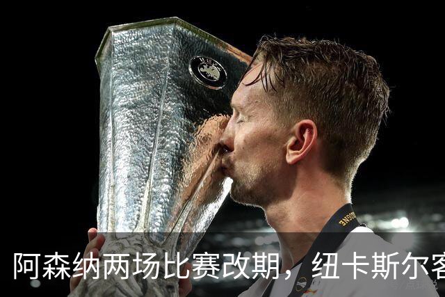 阿森纳两场比赛改期，纽卡斯尔客场再迎深夜返程